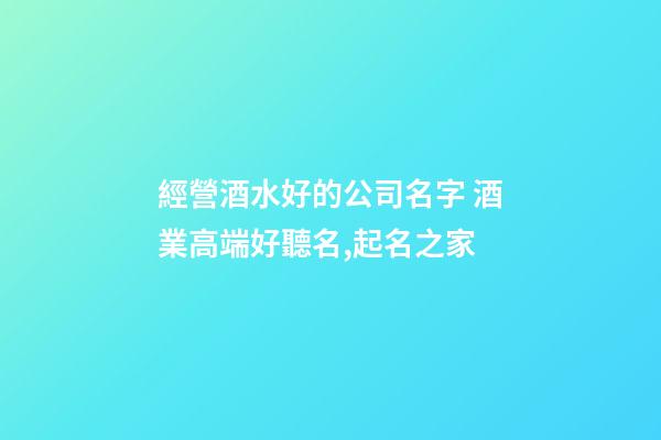 經營酒水好的公司名字 酒業高端好聽名,起名之家-第1張-公司起名-玄機派